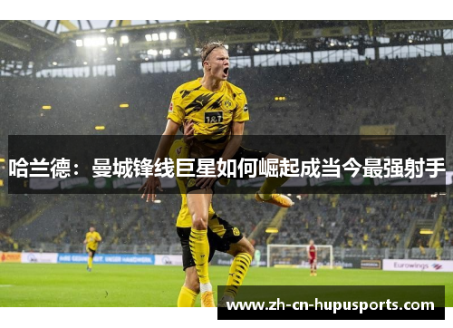 哈兰德：曼城锋线巨星如何崛起成当今最强射手