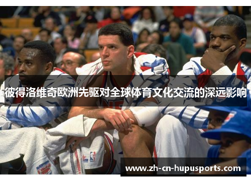 彼得洛维奇欧洲先驱对全球体育文化交流的深远影响