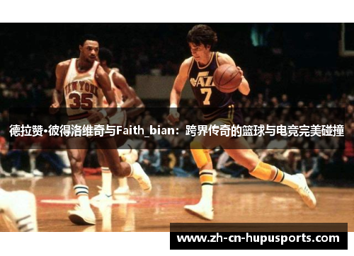 德拉赞·彼得洛维奇与Faith_bian：跨界传奇的篮球与电竞完美碰撞