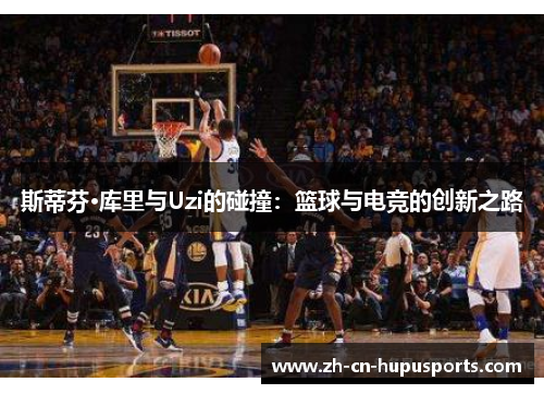 斯蒂芬·库里与Uzi的碰撞：篮球与电竞的创新之路