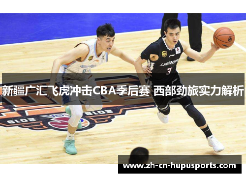 新疆广汇飞虎冲击CBA季后赛 西部劲旅实力解析
