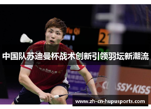 中国队苏迪曼杯战术创新引领羽坛新潮流