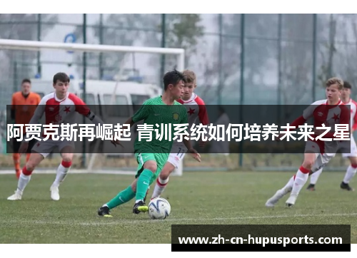 阿贾克斯再崛起 青训系统如何培养未来之星