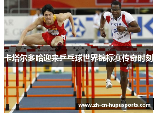 卡塔尔多哈迎来乒乓球世界锦标赛传奇时刻