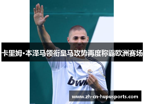 卡里姆·本泽马领衔皇马攻势再度称霸欧洲赛场