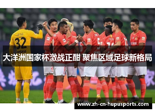 大洋洲国家杯激战正酣 聚焦区域足球新格局