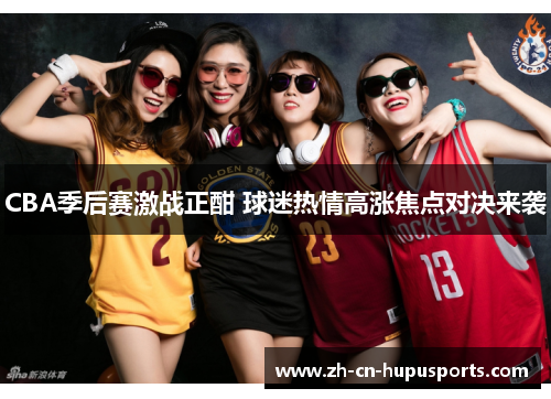 CBA季后赛激战正酣 球迷热情高涨焦点对决来袭
