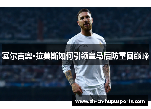 塞尔吉奥·拉莫斯如何引领皇马后防重回巅峰