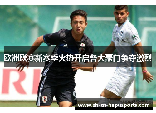 欧洲联赛新赛季火热开启各大豪门争夺激烈