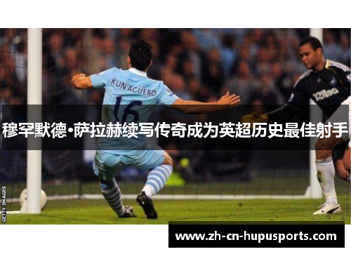 穆罕默德·萨拉赫续写传奇成为英超历史最佳射手