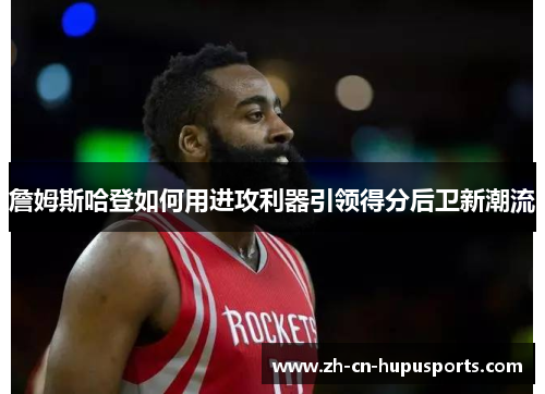 詹姆斯哈登如何用进攻利器引领得分后卫新潮流