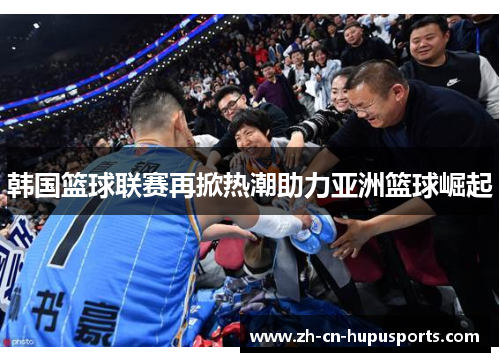 韩国篮球联赛再掀热潮助力亚洲篮球崛起