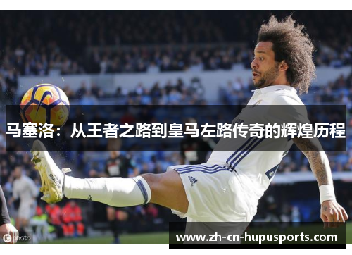 马塞洛：从王者之路到皇马左路传奇的辉煌历程