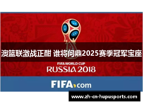 澳篮联激战正酣 谁将问鼎2025赛季冠军宝座