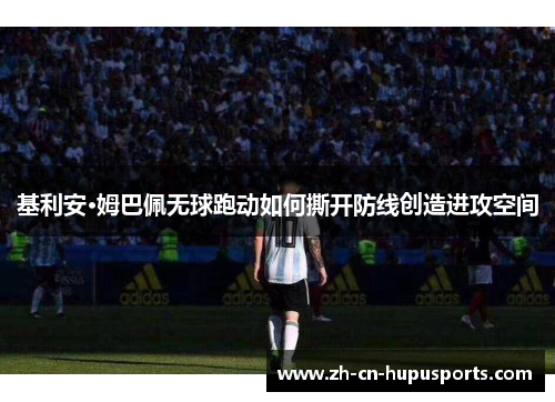 基利安·姆巴佩无球跑动如何撕开防线创造进攻空间