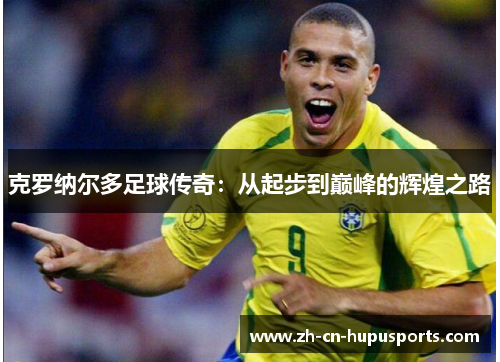 克罗纳尔多足球传奇：从起步到巅峰的辉煌之路