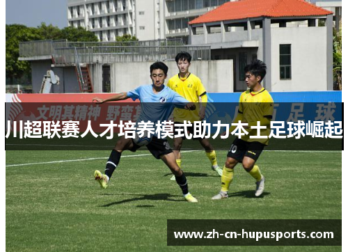 川超联赛人才培养模式助力本土足球崛起