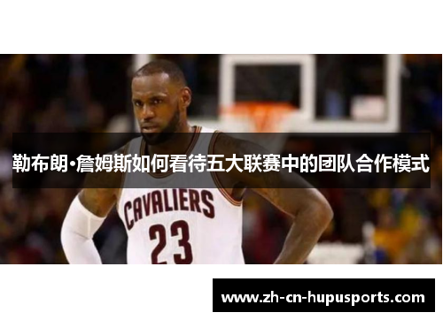 勒布朗·詹姆斯如何看待五大联赛中的团队合作模式