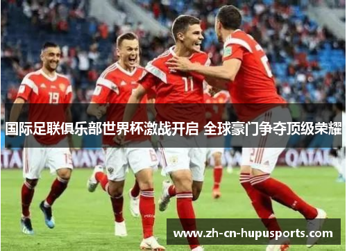 国际足联俱乐部世界杯激战开启 全球豪门争夺顶级荣耀