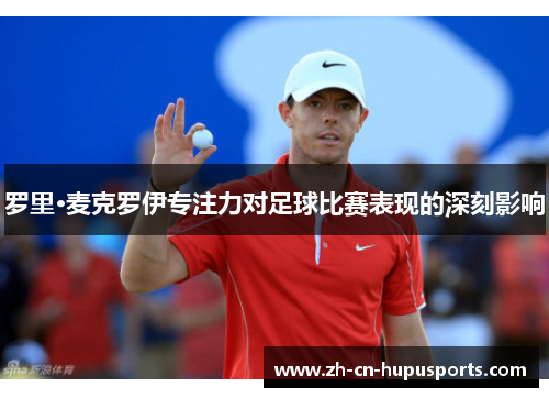 罗里·麦克罗伊专注力对足球比赛表现的深刻影响