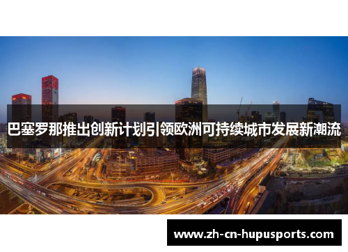 巴塞罗那推出创新计划引领欧洲可持续城市发展新潮流