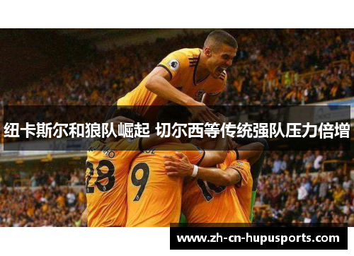 纽卡斯尔和狼队崛起 切尔西等传统强队压力倍增