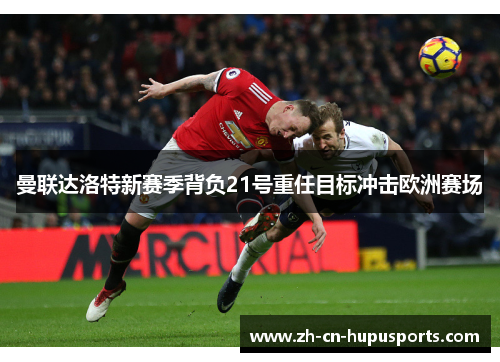曼联达洛特新赛季背负21号重任目标冲击欧洲赛场
