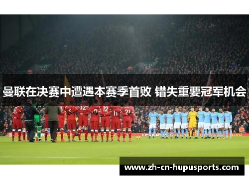 曼联在决赛中遭遇本赛季首败 错失重要冠军机会