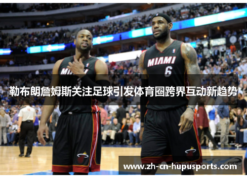 勒布朗詹姆斯关注足球引发体育圈跨界互动新趋势