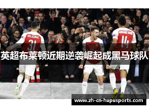 英超布莱顿近期逆袭崛起成黑马球队