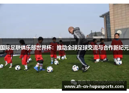 国际足联俱乐部世界杯：推动全球足球交流与合作新纪元