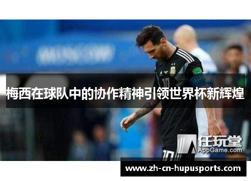 梅西在球队中的协作精神引领世界杯新辉煌