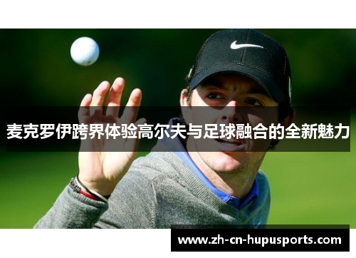 麦克罗伊跨界体验高尔夫与足球融合的全新魅力