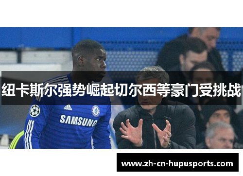 纽卡斯尔强势崛起切尔西等豪门受挑战